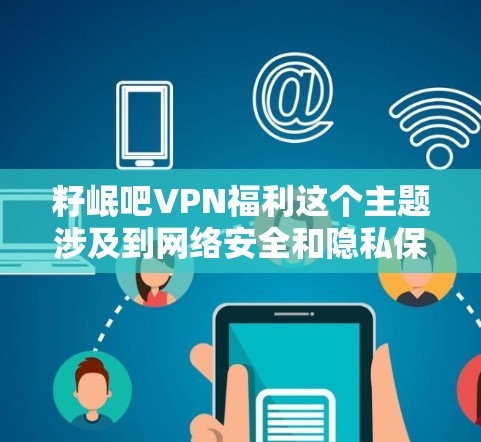 籽岷吧VPN福利这个主题涉及到网络安全和隐私保护等方面，以下是一些相关的信息和建议