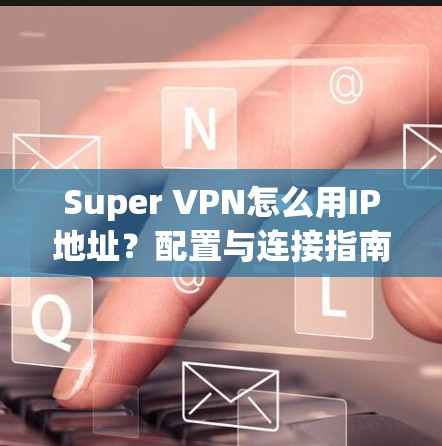 Super VPN怎么用IP地址?配置与连接指南 Super VPN怎么用IP地址?配置与连接指南