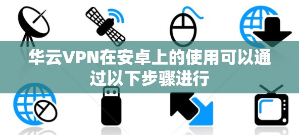 华云VPN在安卓上的使用可以通过以下步骤进行 华云VPN在安卓上的使用可以通过以下步骤进行