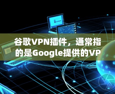 谷歌VPN插件，通常指的是Google提供的VPN服务，称为Google VPN。它是一个基于零信任模型的服务，用户只需提供设备信息，谷歌就会自动处理VPN配置，简化了用户的操作流程