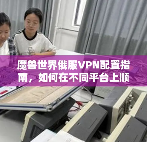 魔兽世界俄服VPN配置指南,如何在不同平台上顺利连接俄罗斯服玩服务器 魔兽世界俄服VPN配置指南,如何在不同平台上顺利连接俄罗斯服玩服务器