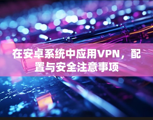 在安卓系统中应用VPN,配置与安全注意事项 在安卓系统中应用VPN,配置与安全注意事项