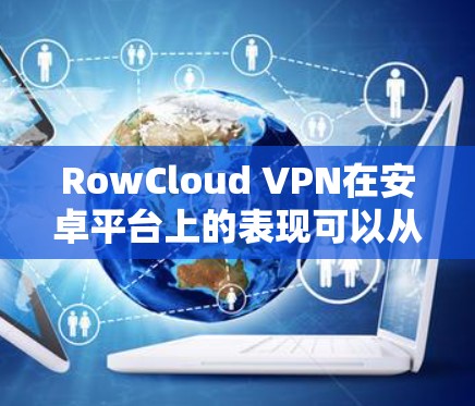 RowCloud VPN在安卓平台上的表现可以从几个方面进行分析 RowCloud VPN在安卓平台上的表现可以从几个方面进行分析
