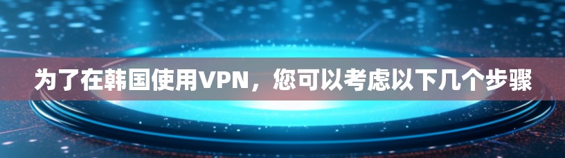 为了在韩国使用VPN，您可以考虑以下几个步骤