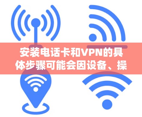 安装电话卡和VPN的具体步骤可能会因设备、操作系统和网络环境的不同而有所差异。以下是通用的步骤指南，帮助你完成电话卡和VPN的安装配置