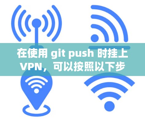 在使用 git push 时挂上VPN,可以按照以下步骤进行操作 在使用 git push 时挂上VPN,可以按照以下步骤进行操作