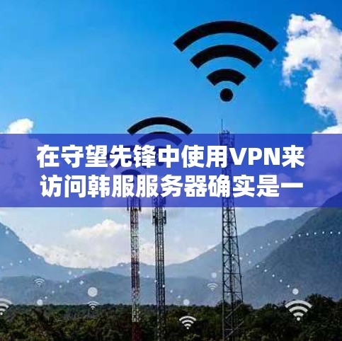 在守望先锋中使用VPN来访问韩服服务器确实是一个可行的方法，但需要注意以下几点