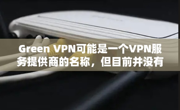 Green VPN可能是一个VPN服务提供商的名称,但目前并没有确切的信息表明有一个名为Green VPN的具体服务。为了您的网络安全和隐私保护,建议选择知名的、可靠的VPN服务提供商 Green VPN可能是一个VPN服务提供商的名称,但目前并没有确切的信息表明有一个名为Green VPN的具体服务。为了您的网络安全和隐私保护,建议选择知名的、可靠的VPN服务提供商