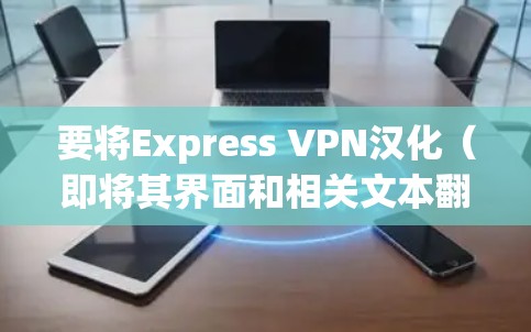 要将Express VPN汉化(即将其界面和相关文本翻译成中文)可以按照以下步骤操作 要将Express VPN汉化(即将其界面和相关文本翻译成中文)可以按照以下步骤操作