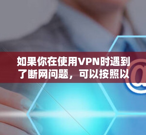 如果你在使用VPN时遇到了断网问题,可以按照以下步骤进行排查和解决 如果你在使用VPN时遇到了断网问题,可以按照以下步骤进行排查和解决