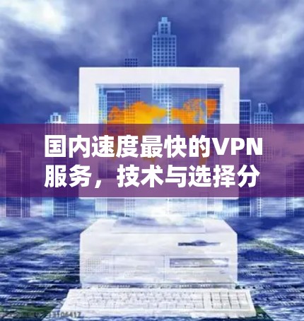 国内速度最快的VPN服务,技术与选择分析 国内速度最快的VPN服务,技术与选择分析