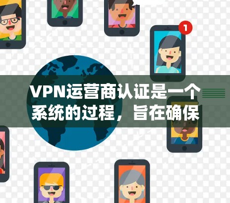 VPN运营商认证是一个系统的过程,旨在确保运营商提供的VPN服务符合高标准,保障用户数据安全和隐私。以下是对VPN运营商认证过程的详细总结 VPN运营商认证是一个系统的过程,旨在确保运营商提供的VPN服务符合高标准,保障用户数据安全和隐私。以下是对VPN运营商认证过程的详细总结