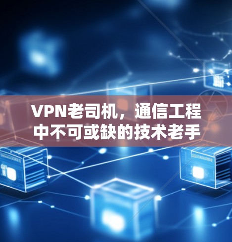 VPN老司机,通信工程中不可或缺的技术老手 VPN老司机,通信工程中不可或缺的技术老手