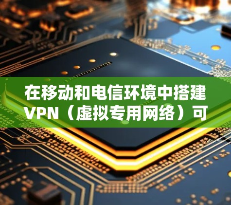 在移动和电信环境中搭建VPN(虚拟专用网络)可以提供安全的网络连接,保护数据隐私和安全。以下是搭建VPN的基本步骤和注意事项 在移动和电信环境中搭建VPN(虚拟专用网络)可以提供安全的网络连接,保护数据隐私和安全。以下是搭建VPN的基本步骤和注意事项