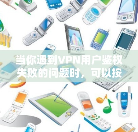 当你遇到VPN用户鉴权失败的问题时,可以按照以下步骤进行排查和解决 当你遇到VPN用户鉴权失败的问题时,可以按照以下步骤进行排查和解决