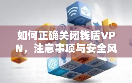 如何正确关闭钱盾VPN,注意事项与安全风险分析 如何正确关闭钱盾VPN,注意事项与安全风险分析