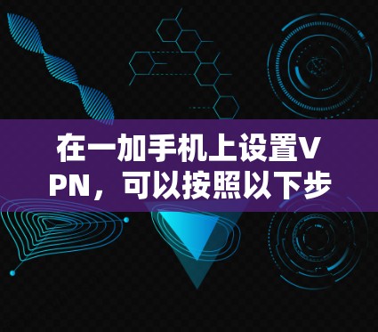 在一加手机上设置VPN,可以按照以下步骤进行 在一加手机上设置VPN,可以按照以下步骤进行