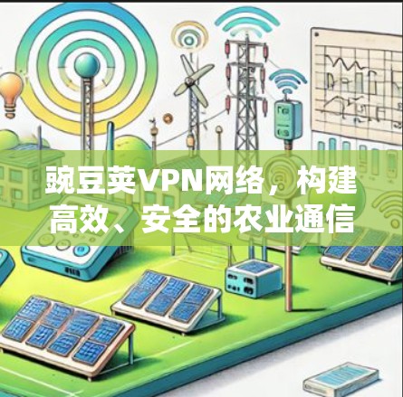 豌豆荚VPN网络,构建高效、安全的农业通信系统 豌豆荚VPN网络,构建高效、安全的农业通信系统