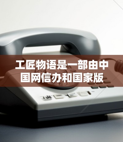 工匠物语是一部由中国网信办和国家版权局联合发布的网络文学作品，讲述了一个少年修炼世界的故事。关于如何挂VPN（虚拟专用网络）以下是常见的步骤和注意事项