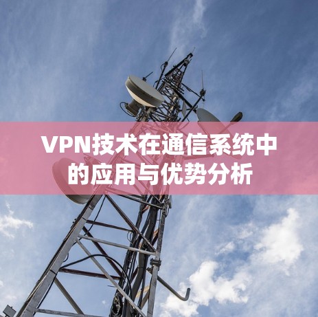 VPN技术在通信系统中的应用与优势分析 VPN技术在通信系统中的应用与优势分析