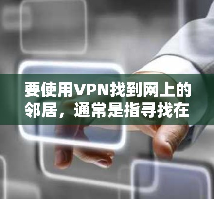 要使用VPN找到网上的邻居,通常是指寻找在网络上与你同一地区或同一局域网内的人。以下是一些可能的方法和步骤 要使用VPN找到网上的邻居,通常是指寻找在网络上与你同一地区或同一局域网内的人。以下是一些可能的方法和步骤