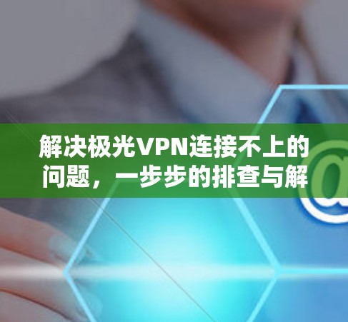 解决极光VPN连接不上的问题，一步步的排查与解决方案