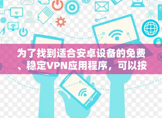 为了找到适合安卓设备的免费、稳定VPN应用程序,可以按照以下步骤进行分析和选择 为了找到适合安卓设备的免费、稳定VPN应用程序,可以按照以下步骤进行分析和选择