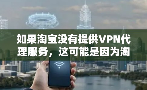 如果淘宝没有提供VPN代理服务,这可能是因为淘宝调整了其网络政策,或者你所在的地区不再支持VPN代理访问。以下是一些替代方案和建议 如果淘宝没有提供VPN代理服务,这可能是因为淘宝调整了其网络政策,或者你所在的地区不再支持VPN代理访问。以下是一些替代方案和建议