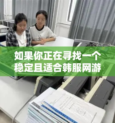 如果你正在寻找一个稳定且适合韩服网游的VPN服务，以下是一些推荐和建议