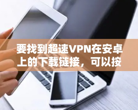 要找到超速VPN在安卓上的下载链接,可以按照以下步骤操作 要找到超速VPN在安卓上的下载链接,可以按照以下步骤操作