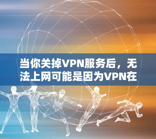 当你关掉VPN服务后，无法上网可能是因为VPN在提供网络连接方面起到了关键作用。以下是详细的解释
