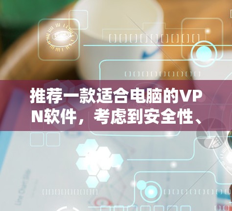 推荐一款适合电脑的VPN软件,考虑到安全性、速度和使用体验,以下是几款知名且受欢迎的选择 推荐一款适合电脑的VPN软件,考虑到安全性、速度和使用体验,以下是几款知名且受欢迎的选择