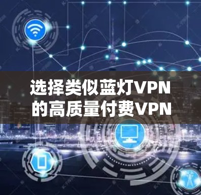 选择类似蓝灯VPN的高质量付费VPN服务,技术与安全的全面分析 选择类似蓝灯VPN的高质量付费VPN服务,技术与安全的全面分析