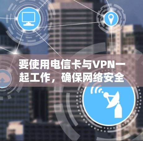 要使用电信卡与VPN一起工作,确保网络安全和隐私保护,可以按照以下步骤操作 要使用电信卡与VPN一起工作,确保网络安全和隐私保护,可以按照以下步骤操作