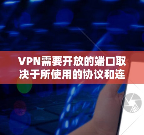 VPN需要开放的端口取决于所使用的协议和连接方式。以下是根据不同VPN协议和连接方式所需开放的端口