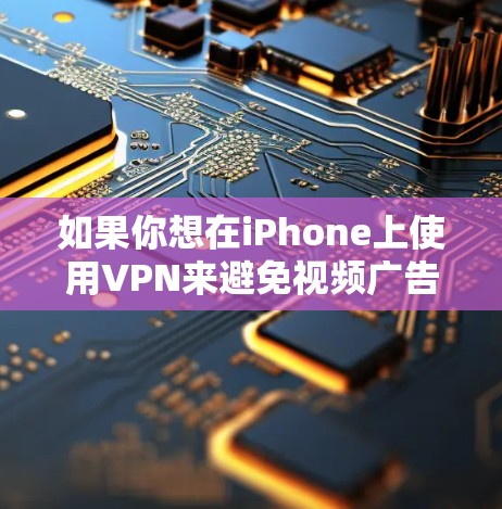 如果你想在iPhone上使用VPN来避免视频广告,可以按照以下步骤操作 如果你想在iPhone上使用VPN来避免视频广告,可以按照以下步骤操作