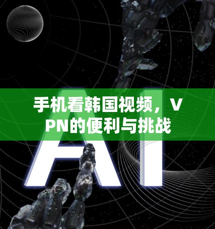 手机看韩国视频,VPN的便利与挑战 手机看韩国视频,VPN的便利与挑战