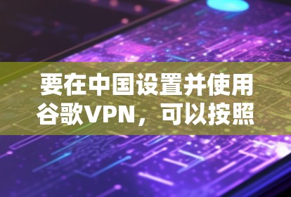 要在中国设置并使用谷歌VPN，可以按照以下步骤操作