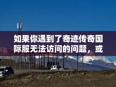 如果你遇到了奇迹传奇国际服无法访问的问题，或者想尝试使用VPN来连接国际服，以下是一些可能的解决方法和建议