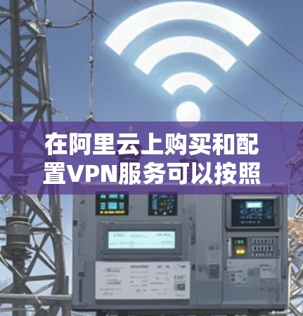 在阿里云上购买和配置VPN服务可以按照以下步骤进行 在阿里云上购买和配置VPN服务可以按照以下步骤进行