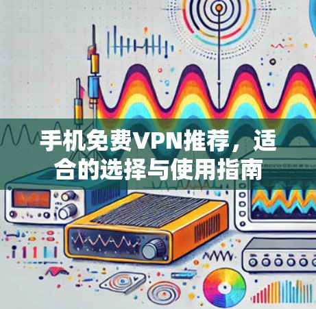 手机免费VPN推荐,适合的选择与使用指南 手机免费VPN推荐,适合的选择与使用指南