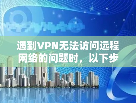 遇到VPN无法访问远程网络的问题时，以下步骤可以帮助你逐步排查和解决问题