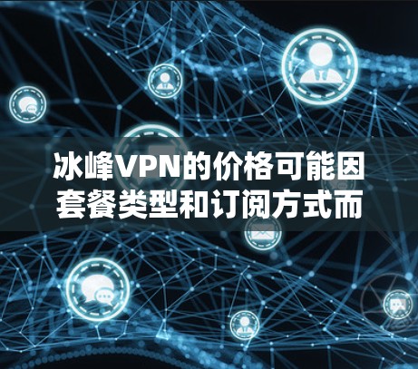 冰峰VPN的价格可能因套餐类型和订阅方式而有所不同。以下是一些常见的价格范围,供参考 冰峰VPN的价格可能因套餐类型和订阅方式而有所不同。以下是一些常见的价格范围,供参考