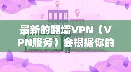 最新的翻墙VPN（VPN服务）会根据你的需求和地区限制选择合适的服务。以下是一些知名且在2023年仍然受欢迎的翻墙VPN服务