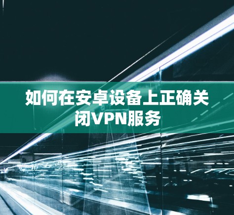 如何在安卓设备上正确关闭VPN服务