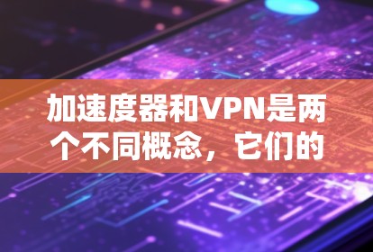 加速度器和VPN是两个不同概念，它们的功能和作用不同，但在某些特定场景下可能会结合使用。以下是对这两个概念的简要解释