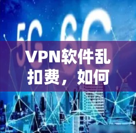 VPN软件乱扣费，如何通过专业管理解决问题