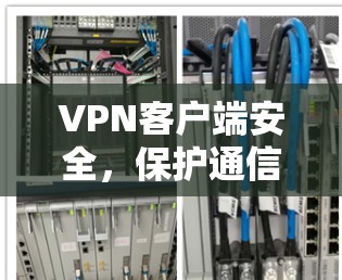 VPN客户端安全,保护通信安全的关键 VPN客户端安全,保护通信安全的关键