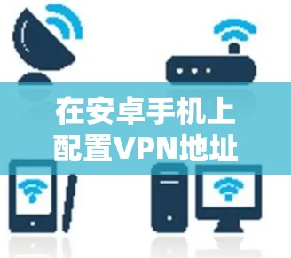 在安卓手机上配置VPN地址,可以根据不同的VPN协议进行设置。以下是一些常见的VPN协议和配置方法 在安卓手机上配置VPN地址,可以根据不同的VPN协议进行设置。以下是一些常见的VPN协议和配置方法