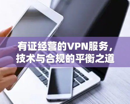 有证经营的VPN服务,技术与合规的平衡之道 有证经营的VPN服务,技术与合规的平衡之道